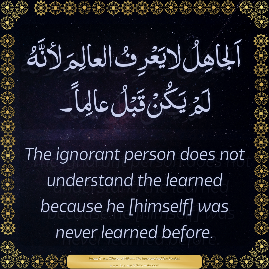 The ignorant person does not understand the learned because he [himself]...